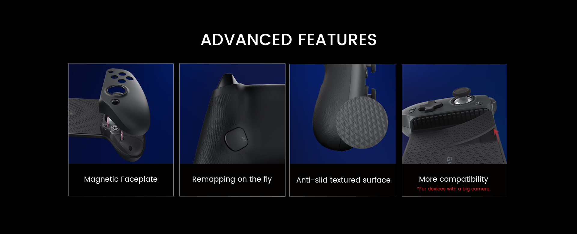With multiple advanced features like magnetic faceplate, remapping on the fly, anti-slip textured surface, and more compatibility for devices with a big camera